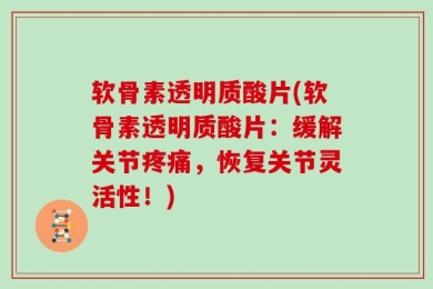 软骨素透明质酸片(软骨素透明质酸片：缓解关节疼痛，恢复关节灵活性！)