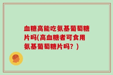 血糖高能吃氨基葡萄糖片吗(高血糖者可食用氨基葡萄糖片吗？)