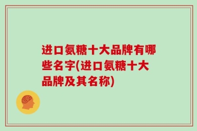 进口氨糖十大品牌有哪些名字(进口氨糖十大品牌及其名称)