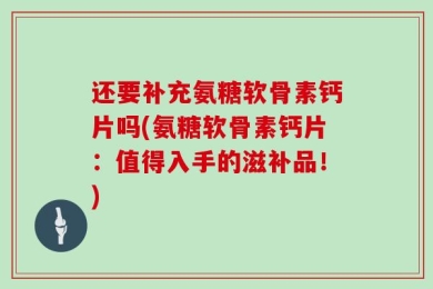 还要补充氨糖软骨素钙片吗(氨糖软骨素钙片：值得入手的滋补品！)