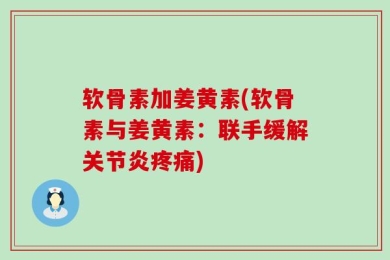 软骨素加姜黄素(软骨素与姜黄素：联手缓解关节炎疼痛)