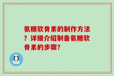 氨糖软骨素的制作方法？详细介绍制备氨糖软骨素的步骤？