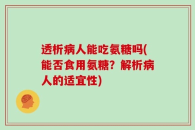 透析病人能吃氨糖吗(能否食用氨糖？解析病人的适宜性)