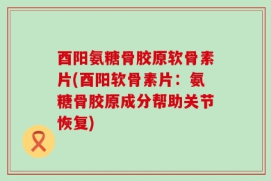 酉阳氨糖骨胶原软骨素片(酉阳软骨素片：氨糖骨胶原成分帮助关节恢复)