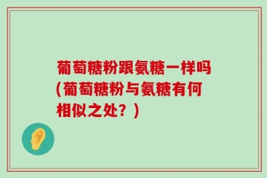 葡萄糖粉跟氨糖一样吗(葡萄糖粉与氨糖有何相似之处？)