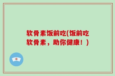 软骨素饭前吃(饭前吃软骨素，助你健康！)