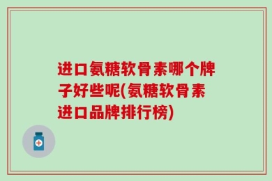 进口氨糖软骨素哪个牌子好些呢(氨糖软骨素进口品牌排行榜)