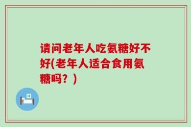 请问老年人吃氨糖好不好(老年人适合食用氨糖吗？)