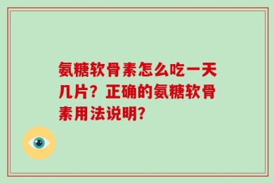 氨糖软骨素怎么吃一天几片？正确的氨糖软骨素用法说明？