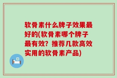 软骨素什么牌子效果最好的(软骨素哪个牌子最有效？推荐几款高效实用的软骨素产品)