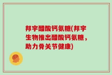 邦宇醋酸钙氨糖(邦宇生物推出醋酸钙氨糖，助力骨关节健康)