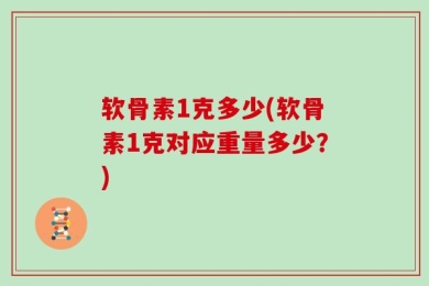 软骨素1克多少(软骨素1克对应重量多少？)