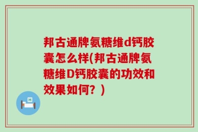 邦古通牌氨糖维d钙胶囊怎么样(邦古通牌氨糖维D钙胶囊的功效和效果如何？)