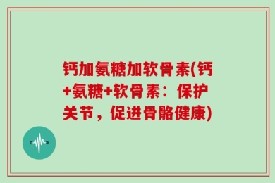 钙加氨糖加软骨素(钙+氨糖+软骨素：保护关节，促进骨骼健康)