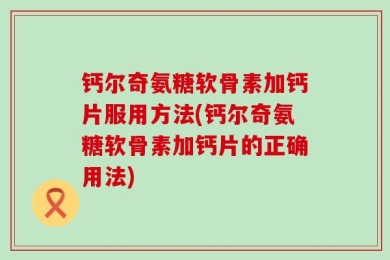 钙尔奇氨糖软骨素加钙片服用方法(钙尔奇氨糖软骨素加钙片的正确用法)