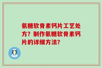 氨糖软骨素钙片工艺处方？制作氨糖软骨素钙片的详细方法？