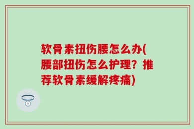 软骨素扭伤腰怎么办(腰部扭伤怎么护理？推荐软骨素缓解疼痛)