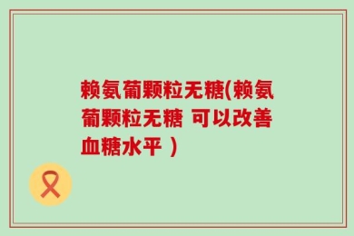 赖氨葡颗粒无糖(赖氨葡颗粒无糖 可以改善血糖水平 )