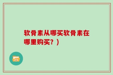 软骨素从哪买软骨素在哪里购买？)