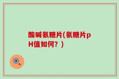 酸碱氨糖片(氨糖片pH值如何？)