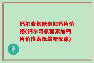 钙尔奇氨糖素加钙片价格(钙尔奇氨糖素加钙片价格表及最新优惠)