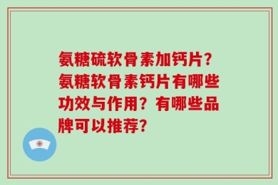 氨糖硫软骨素加钙片？氨糖软骨素钙片有哪些功效与作用？有哪些品牌可以推荐？