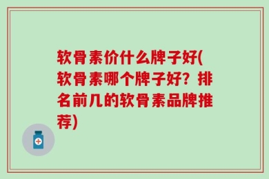 软骨素价什么牌子好(软骨素哪个牌子好？排名前几的软骨素品牌推荐)
