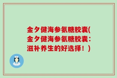 金夕健海参氨糖胶囊(金夕健海参氨糖胶囊：滋补养生的好选择！)
