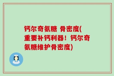 钙尔奇氨糖 骨密度(重要补钙利器！钙尔奇氨糖维护骨密度)