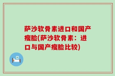 萨沙软骨素进口和国产瘦脸(萨沙软骨素：进口与国产瘦脸比较)