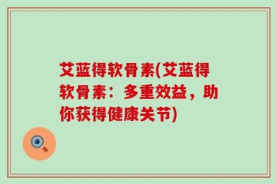 艾蓝得软骨素(艾蓝得软骨素：多重效益，助你获得健康关节)
