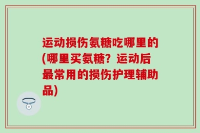 运动损伤氨糖吃哪里的(哪里买氨糖？运动后最常用的损伤护理辅助品)