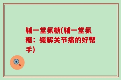 辅一堂氨糖(辅一堂氨糖：缓解关节痛的好帮手)
