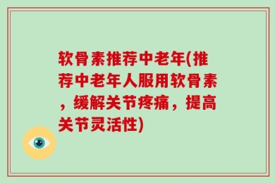 软骨素推荐中老年(推荐中老年人服用软骨素，缓解关节疼痛，提高关节灵活性)