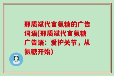 邢质斌代言氨糖的广告词语(邢质斌代言氨糖广告语：爱护关节，从氨糖开始)