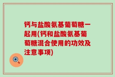 钙与盐酸氨基葡萄糖一起用(钙和盐酸氨基葡萄糖混合使用的功效及注意事项)