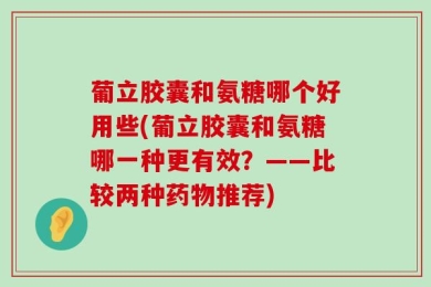 葡立胶囊和氨糖哪个好用些(葡立胶囊和氨糖哪一种更有效？——比较两种药物推荐)