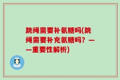 跳绳需要补氨糖吗(跳绳需要补充氨糖吗？——重要性解析)