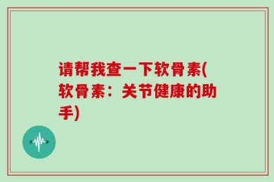 请帮我查一下软骨素(软骨素：关节健康的助手)