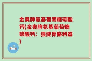 金奥牌氨基葡萄糖碳酸钙(金奥牌氨基葡萄糖碳酸钙：强健骨骼利器)