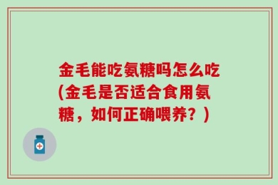 金毛能吃氨糖吗怎么吃(金毛是否适合食用氨糖，如何正确喂养？)