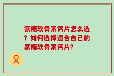 氨糖软骨素钙片怎么选？如何选择适合自己的氨糖软骨素钙片？