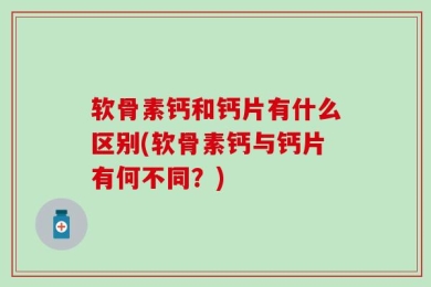 软骨素钙和钙片有什么区别(软骨素钙与钙片有何不同？)