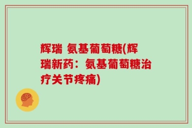 辉瑞 氨基葡萄糖(辉瑞新药：氨基葡萄糖治疗关节疼痛)