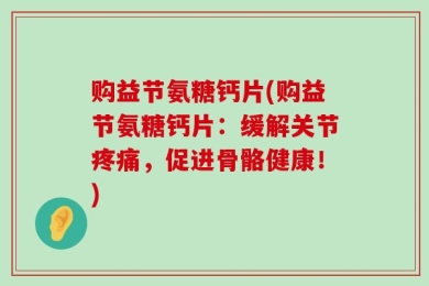 购益节氨糖钙片(购益节氨糖钙片：缓解关节疼痛，促进骨骼健康！)