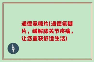 通德氨糖片(通德氨糖片，缓解膝关节疼痛，让您重获舒适生活)