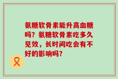氨糖软骨素能升高血糖吗？氨糖软骨素吃多久见效，长时间吃会有不好的影响吗？