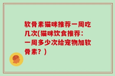 软骨素猫咪推荐一周吃几次(猫咪饮食推荐：一周多少次给宠物加软骨素？)