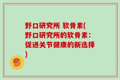 野口研究所 软骨素(野口研究所的软骨素：促进关节健康的新选择)