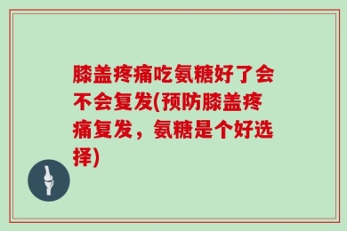 膝盖疼痛吃氨糖好了会不会复发(预防膝盖疼痛复发，氨糖是个好选择)